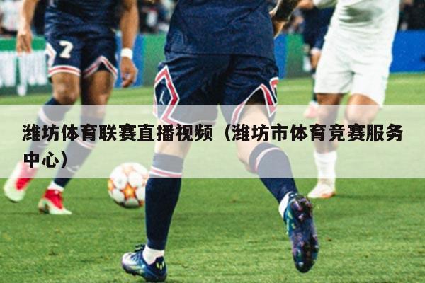潍坊体育联赛直播视频（潍坊市体育竞赛服务中心）
