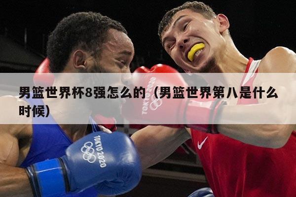 男篮世界杯8强怎么的（男篮世界第八是什么时候）